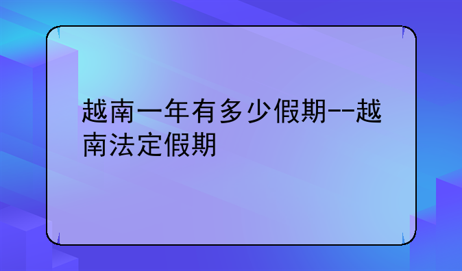 越南一年有多少假期--越南法定假期
