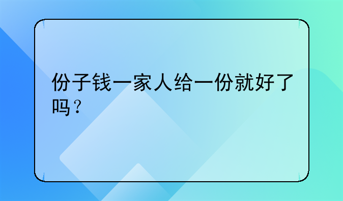 份子钱一家人给一份就好了吗？