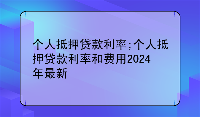 个人抵押贷款利率;个人抵押贷款利率和费用2024年最新