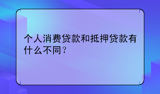 个人消费贷款和抵押贷款有什么不同？