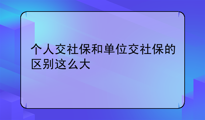 个人交社保和单位交社保的区别这么大