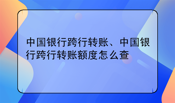 中国银行跨行转账、中国银行跨行转账额度怎么查