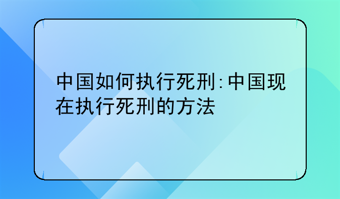 中国如何执行死刑:中国现在执行死刑的方法