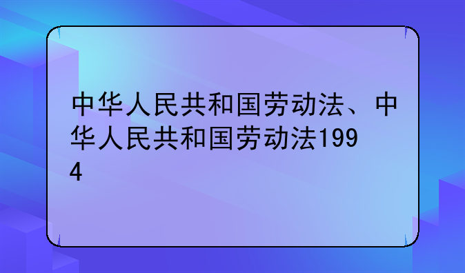 中华人民共和国劳动法、中华人民共和国劳动法1994