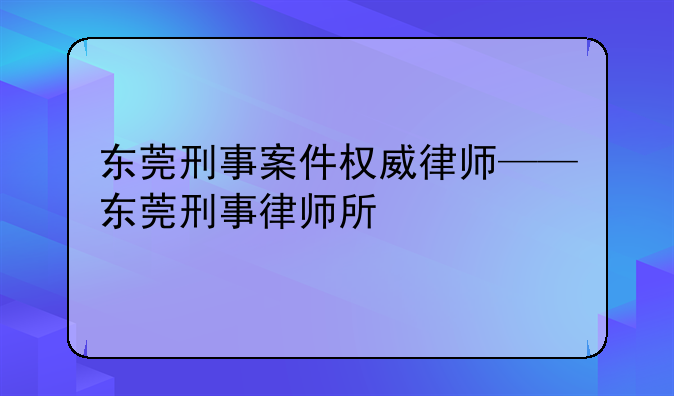东莞刑事案件权威律师——东莞刑事律师所