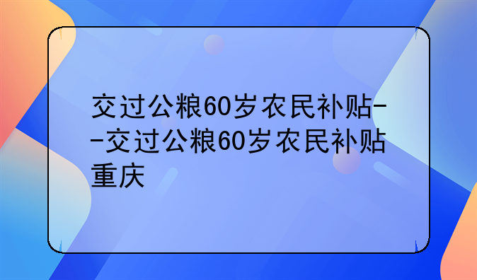 交过公粮60岁农民补贴--交过公粮60岁农民补贴重庆