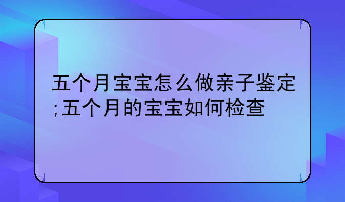 五个月宝宝怎么做亲子鉴定;五个月的宝宝如何检查
