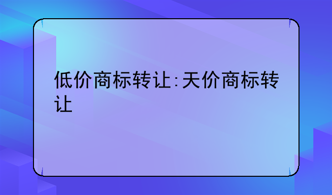 低价商标转让:天价商标转让
