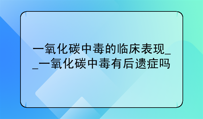 一氧化碳中毒的临床表现__一氧化碳中毒有后遗症吗
