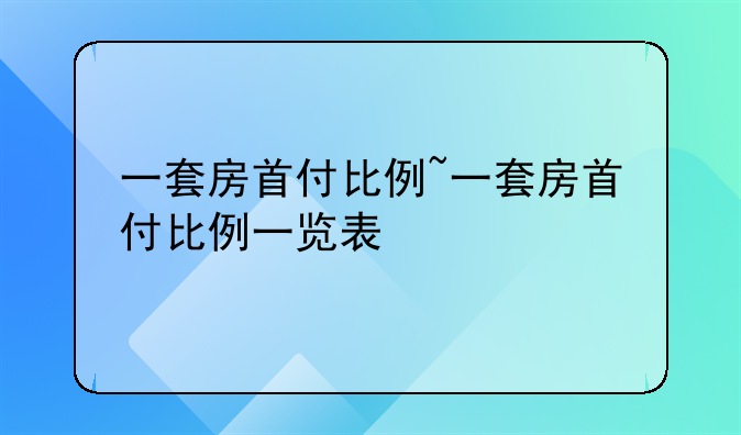 一套房首付比例~一套房首付比例一览表