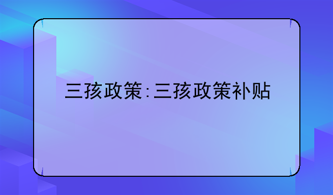 三孩政策:三孩政策补贴