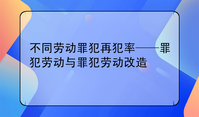 不同劳动罪犯再犯率——罪犯劳动与罪犯劳动改造