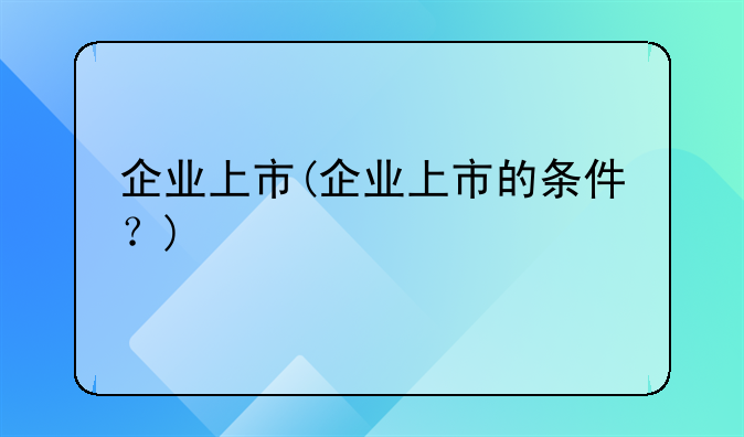 企业上市(企业上市的条件？)