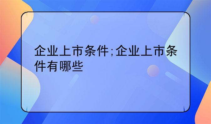 企业上市条件;企业上市条件有哪些