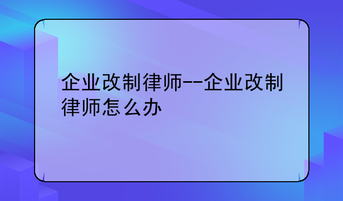 企业改制律师--企业改制律师怎么办