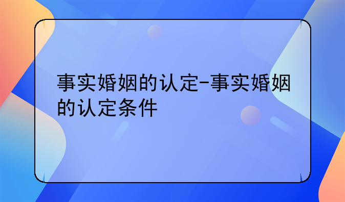 事实婚姻的认定-事实婚姻的认定条件