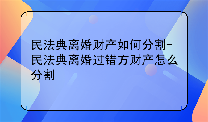 民法典离婚财产如何分割-民法典离婚过错方财产怎么分割