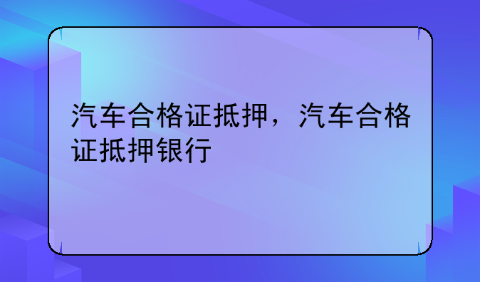 汽车合格证抵押，汽车合格证抵押银行