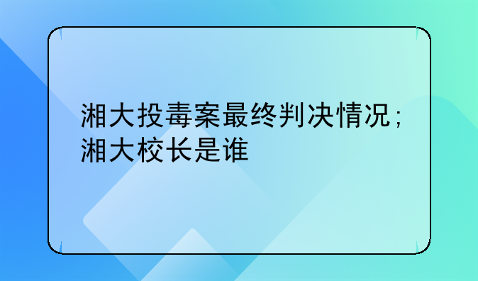 湘大投毒案最终判决情况;湘大校长是谁