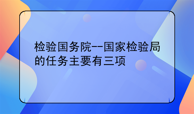 检验国务院--国家检验局的任务主要有三项