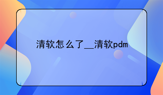 清软怎么了__清软pdm