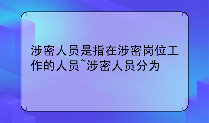 涉密人员是指在涉密岗位工作的人员~涉密人员分为
