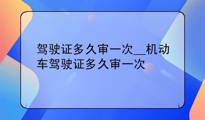 驾驶证多久审一次__机动车驾驶证多久审一次