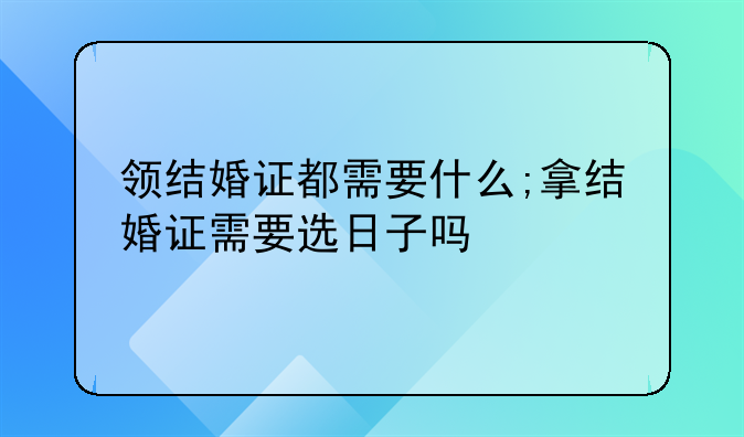 领结婚证都需要什么;拿结婚证需要选日子吗