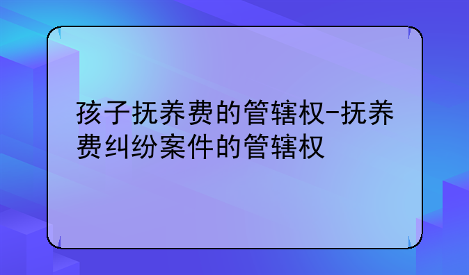 孩子抚养费的管辖权-抚养费纠纷案件的管辖权