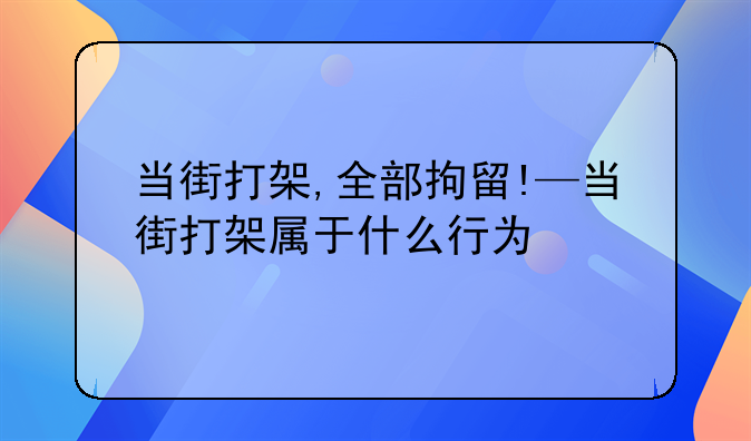 当街打架,全部拘留!—当街打架属于什么行为