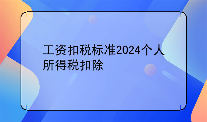 工资扣税标准2024个人所得税扣除