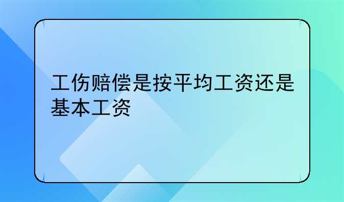 工伤赔偿是按平均工资还是基本工资