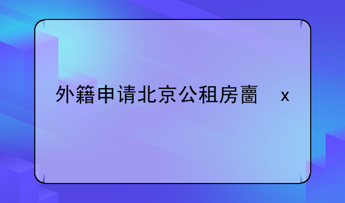 外籍申请北京公租房备案__北京外地人怎么申请公租房