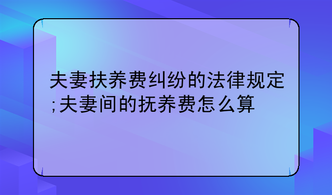 夫妻扶养费纠纷的法律规定;夫妻间的抚养费怎么算