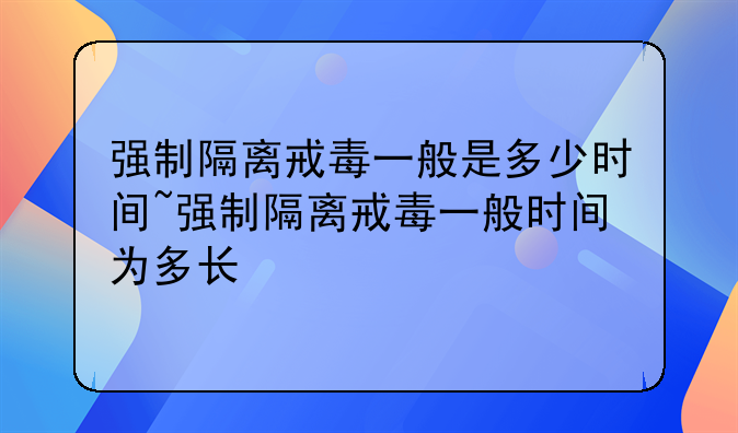 强制隔离戒毒一般是多少时间~强制隔离戒毒一般时间为多长