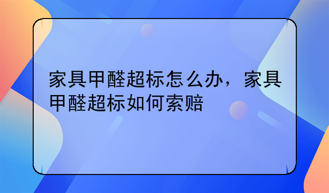 家具甲醛超标怎么办，家具甲醛超标如何索赔