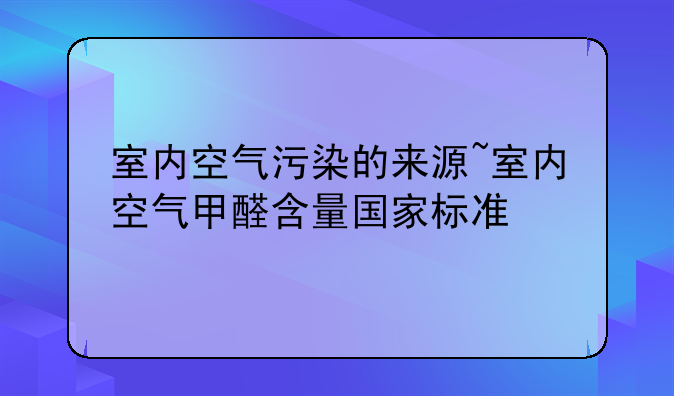 室内空气污染的来源~室内空气甲醛含量国家标准