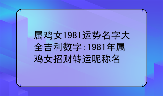 属鸡女1981运势名字大全吉利数字:1981年属鸡女招财转运昵称名