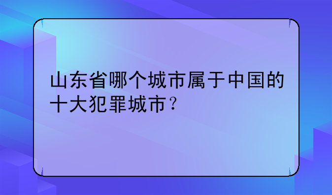山东省哪个城市属于中国的十大犯罪城市？