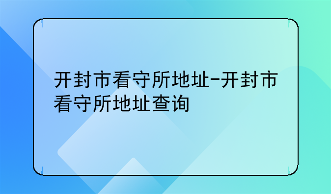 开封市看守所地址-开封市看守所地址查询