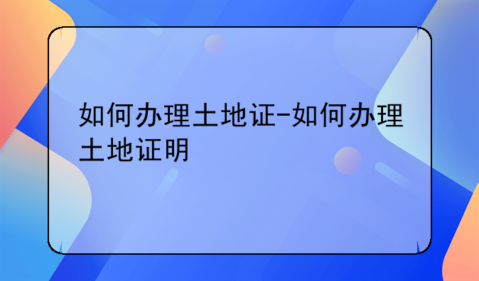 如何办理土地证-如何办理土地证明