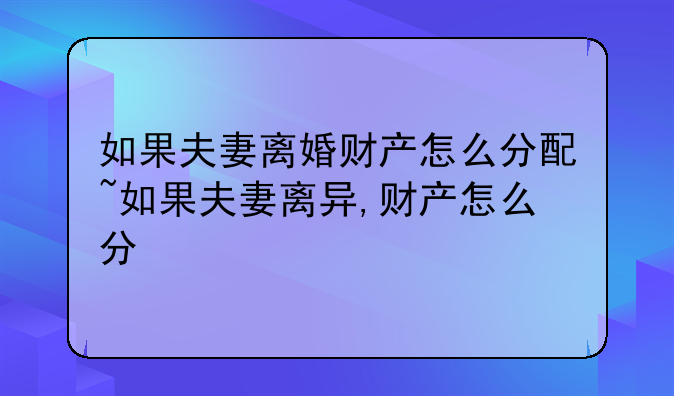 如果夫妻离婚财产怎么分配~如果夫妻离异,财产怎么分