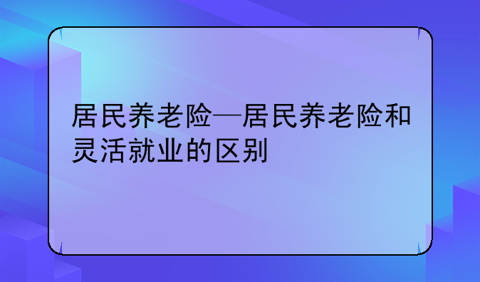 居民养老险—居民养老险和灵活就业的区别