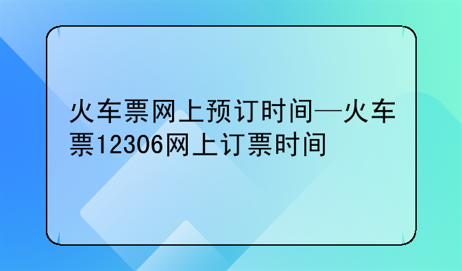 火车票网上预订时间—火车票12306网上订票时间