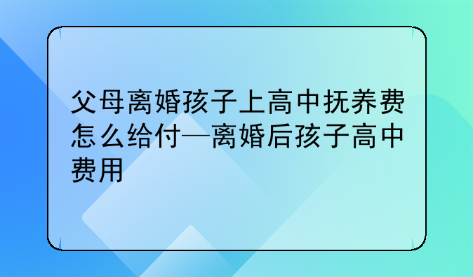 父母离婚孩子上高中抚养费怎么给付—离婚后孩子高中费用