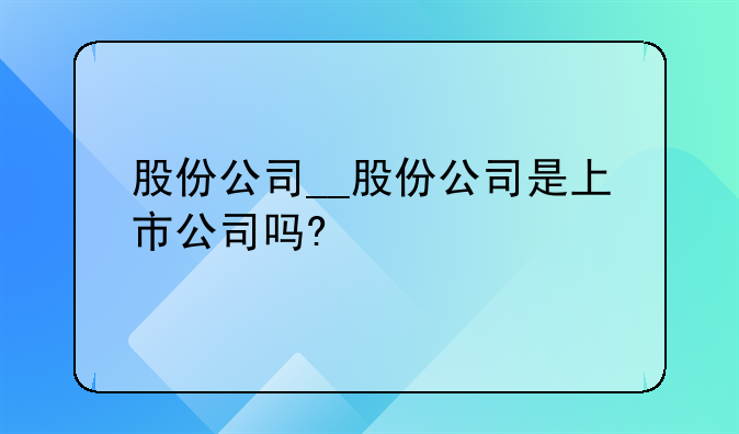股份公司__股份公司是上市公司吗?