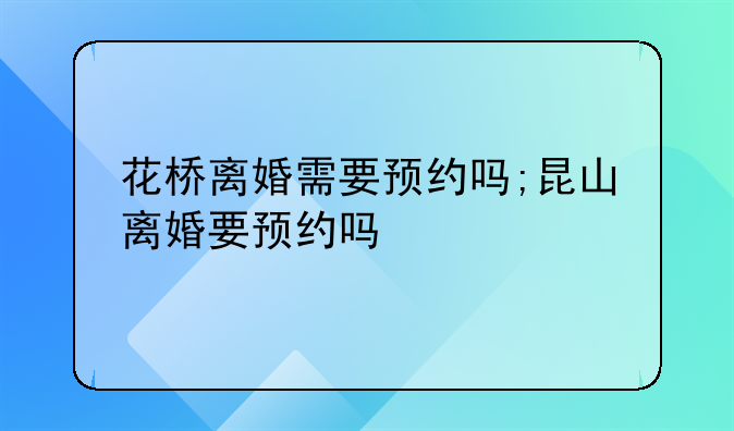 花桥离婚需要预约吗;昆山离婚要预约吗