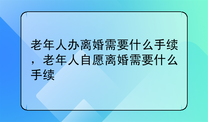 老年人办离婚需要什么手续，老年人自愿离婚需要什么手续