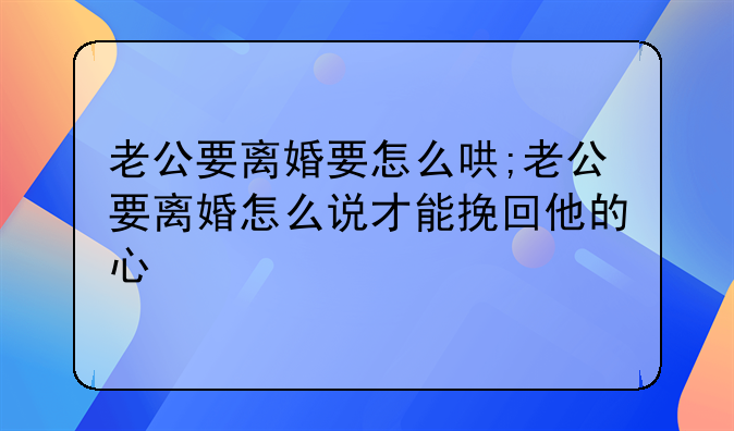 老公要离婚要怎么哄;老公要离婚怎么说才能挽回他的心