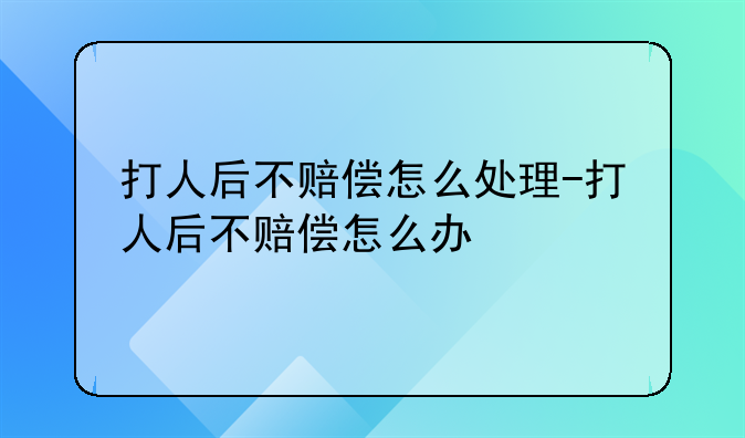 打人后不赔偿怎么处理-打人后不赔偿怎么办